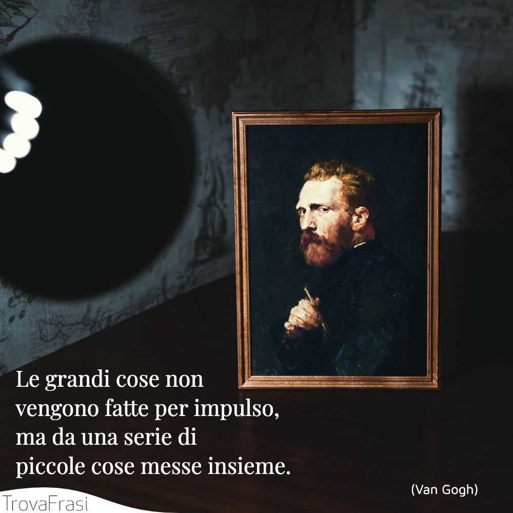 Le grandi cose non vengono fatte per impulso, ma da una serie di piccole cose messe insieme.