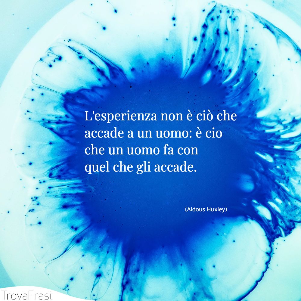L'esperienza non è ciò che accade a un uomo: è cio che un uomo fa con quel che gli accade.