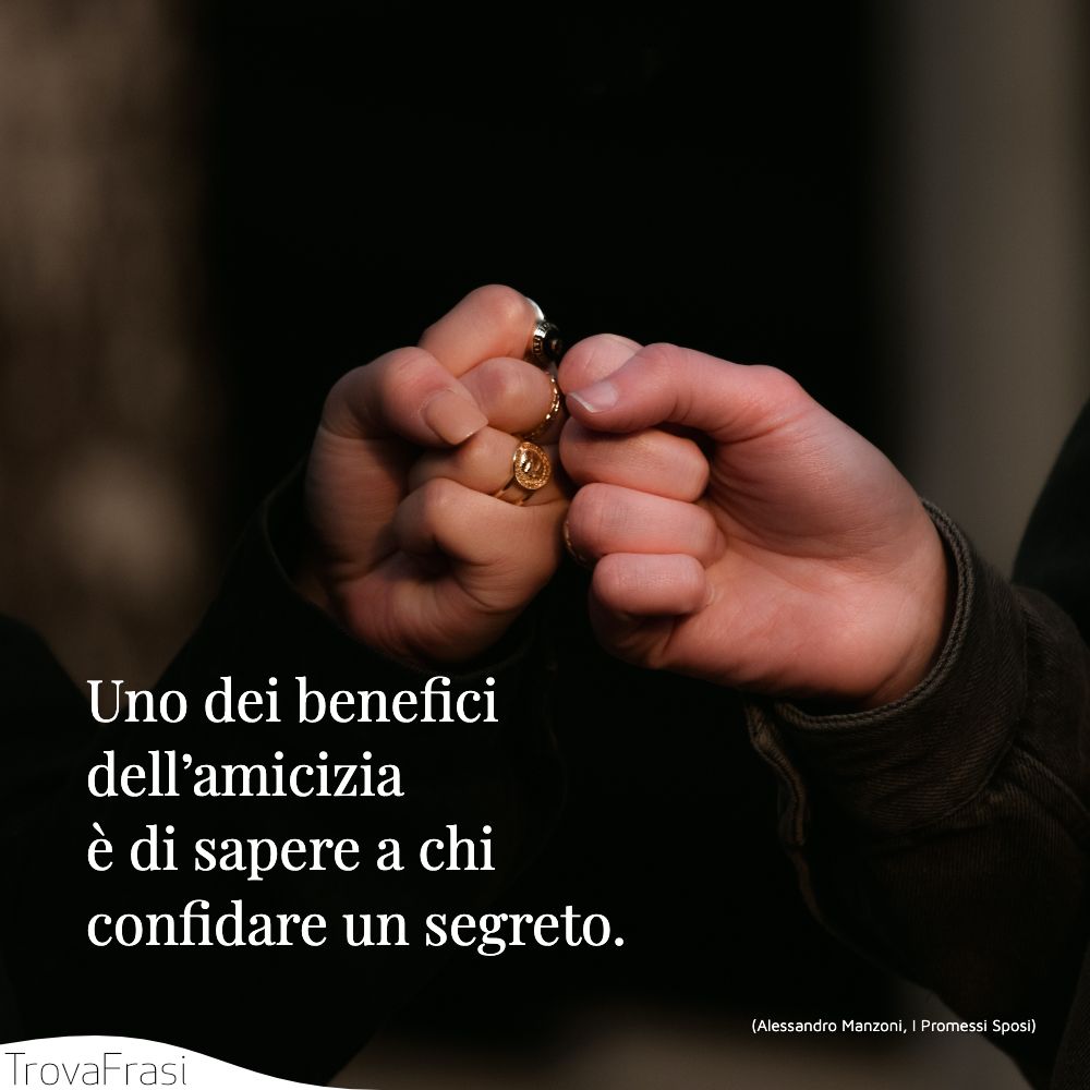 Uno dei benefici dell’amicizia è di sapere a chi confidare un segreto.