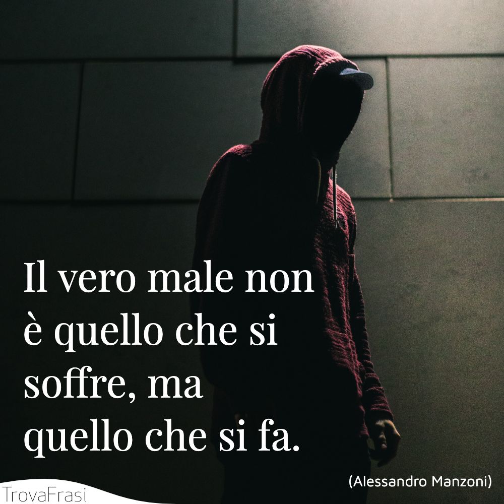 Il vero male non è quello che si soffre, ma quello che si fa.