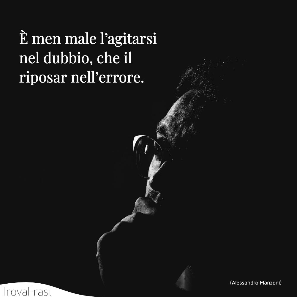È men male l’agitarsi nel dubbio, che il riposar nell’errore.