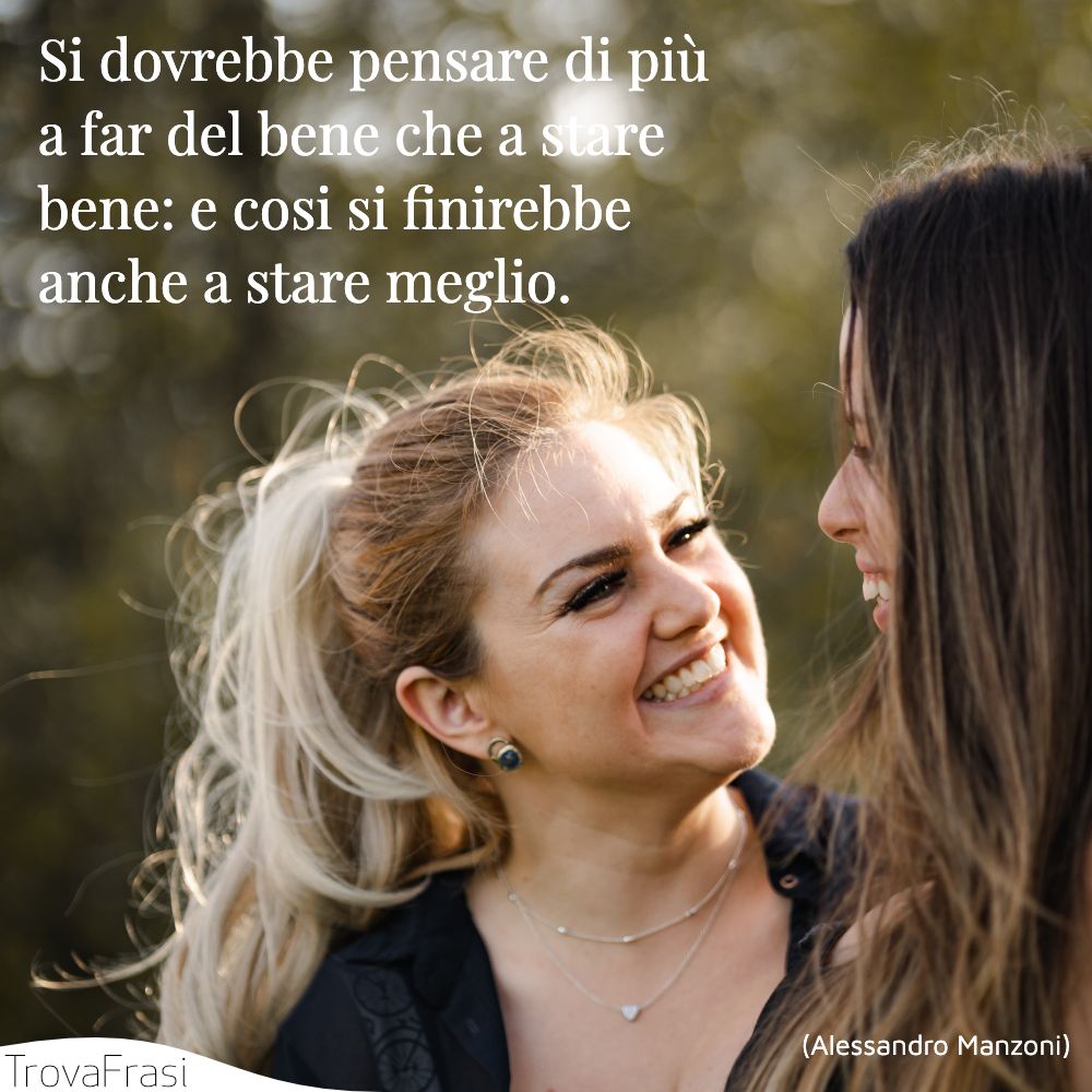 Si dovrebbe pensare di più a far del bene che a stare bene: e cosi si finirebbe anche a stare meglio.