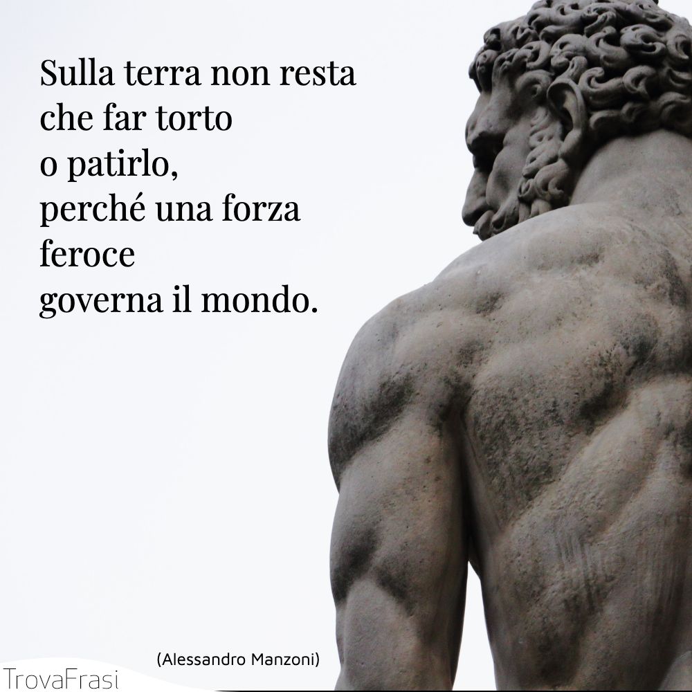 Sulla terra non resta che far torto o patirlo, perché una forza feroce governa il mondo.