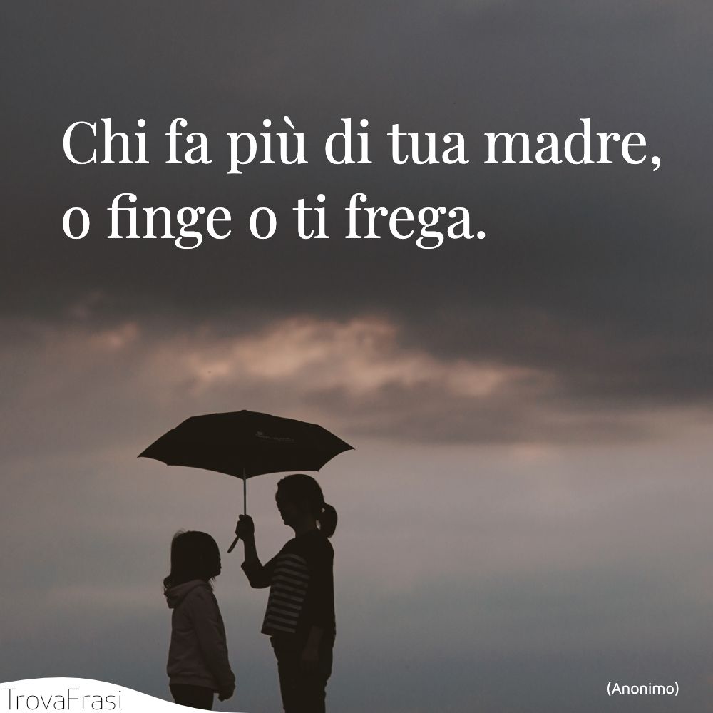 Chi fa più di tua madre, o finge o ti frega.