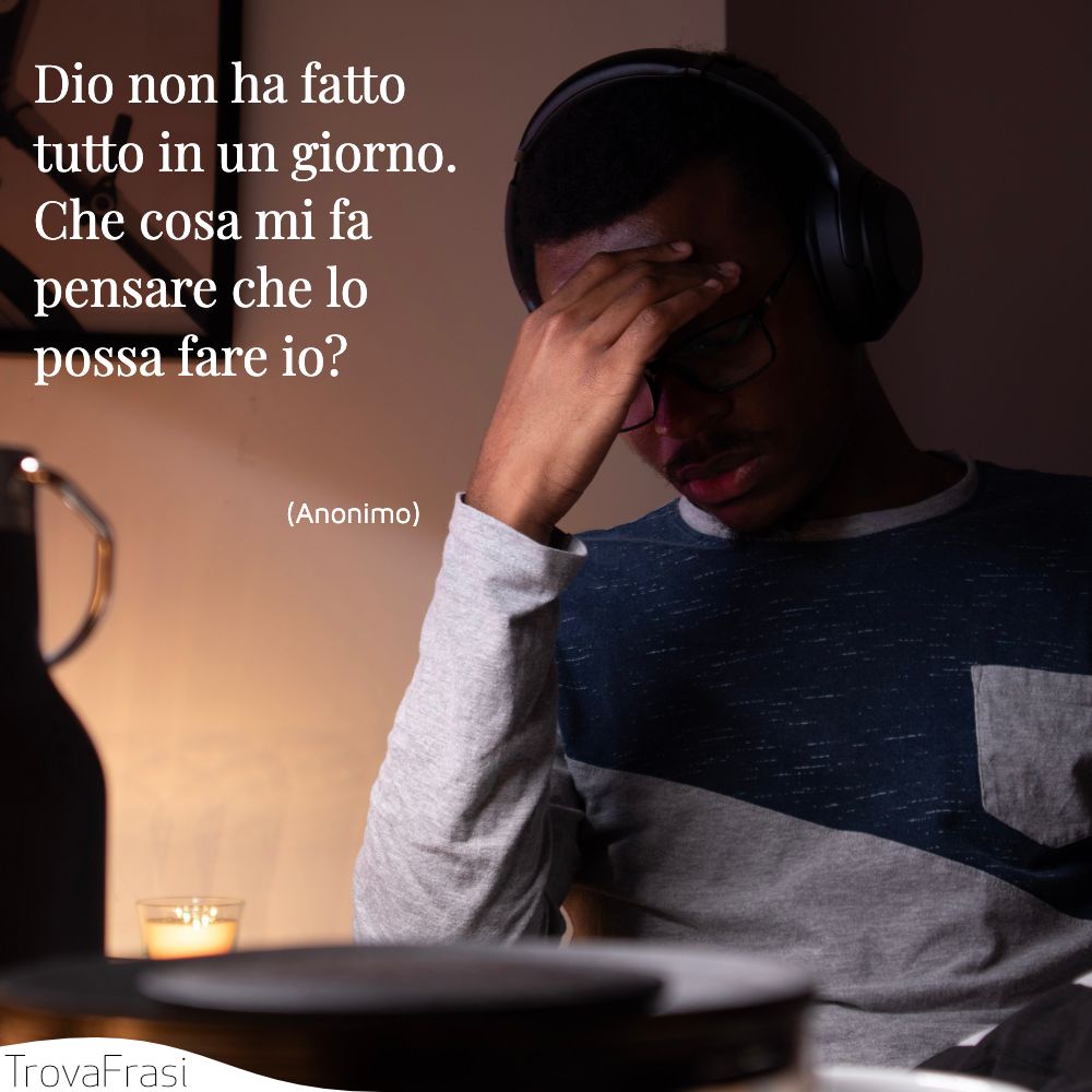 Dio non ha fatto tutto in un giorno. Che cosa mi fa pensare che lo possa fare io?