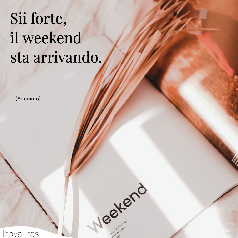 Sii forte, il weekend sta arrivando.