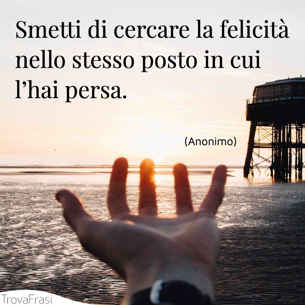 Smetti di cercare la felicità nello stesso posto in cui l’hai persa.