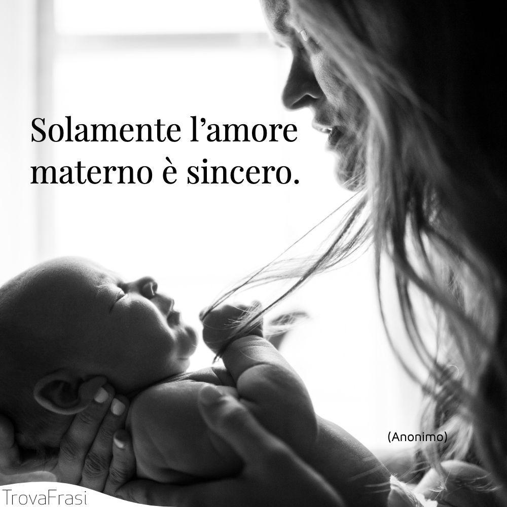 Solamente l’amore materno è sincero.