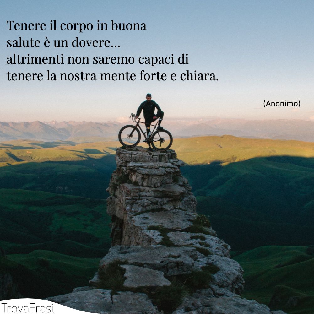 Tenere il corpo in buona salute è un dovere… altrimenti non saremo capaci di tenere la nostra mente forte e chiara.