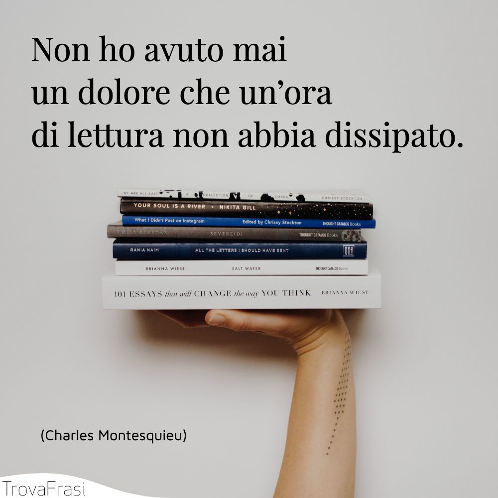 Non ho avuto mai un dolore che un’ora di lettura non abbia dissipato.