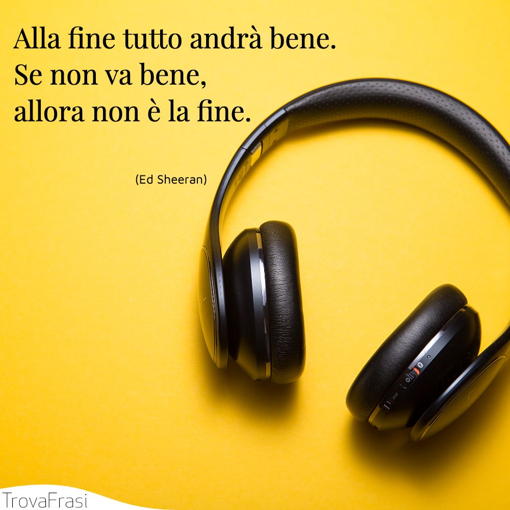 Alla fine tutto andrà bene. Se non va bene, allora non è la fine.