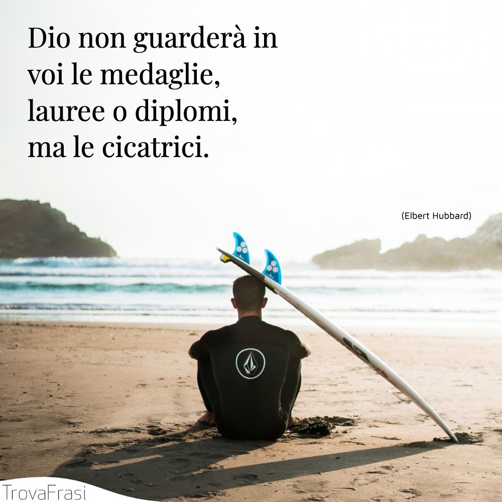 Dio non guarderà in voi le medaglie, lauree o diplomi, ma le cicatrici.