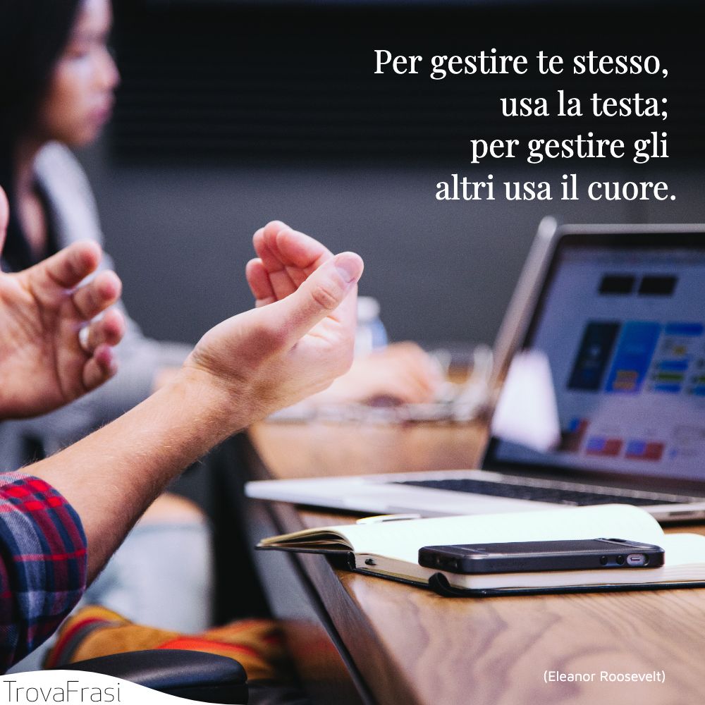 Per gestire te stesso, usa la testa; per gestire gli altri usa il cuore.