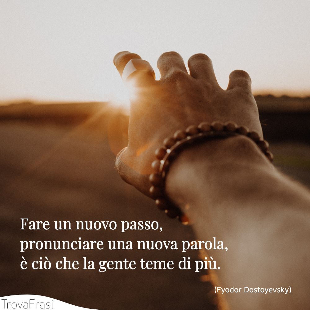 Fare un nuovo passo, pronunciare una nuova parola, è ciò che la gente teme di più.