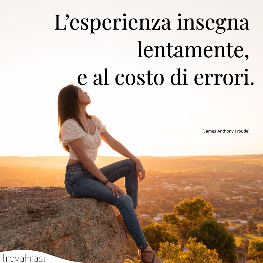 L’esperienza insegna lentamente, e al costo di errori.
