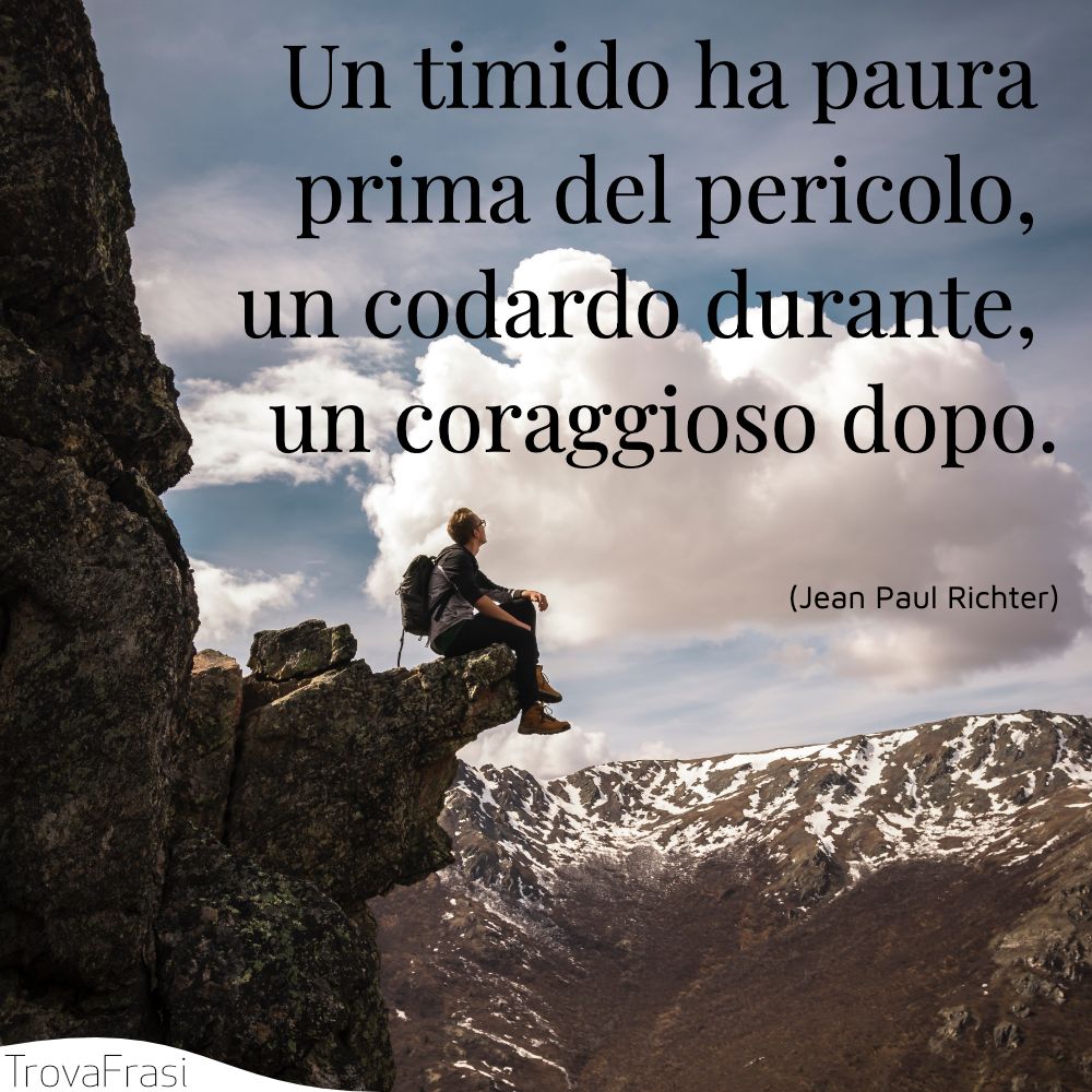 Un timido ha paura prima del pericolo, un codardo durante, un coraggioso dopo.