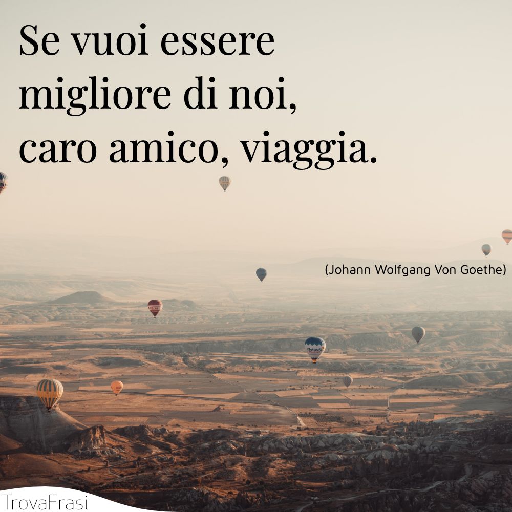 Se vuoi essere migliore di noi, caro amico, viaggia.