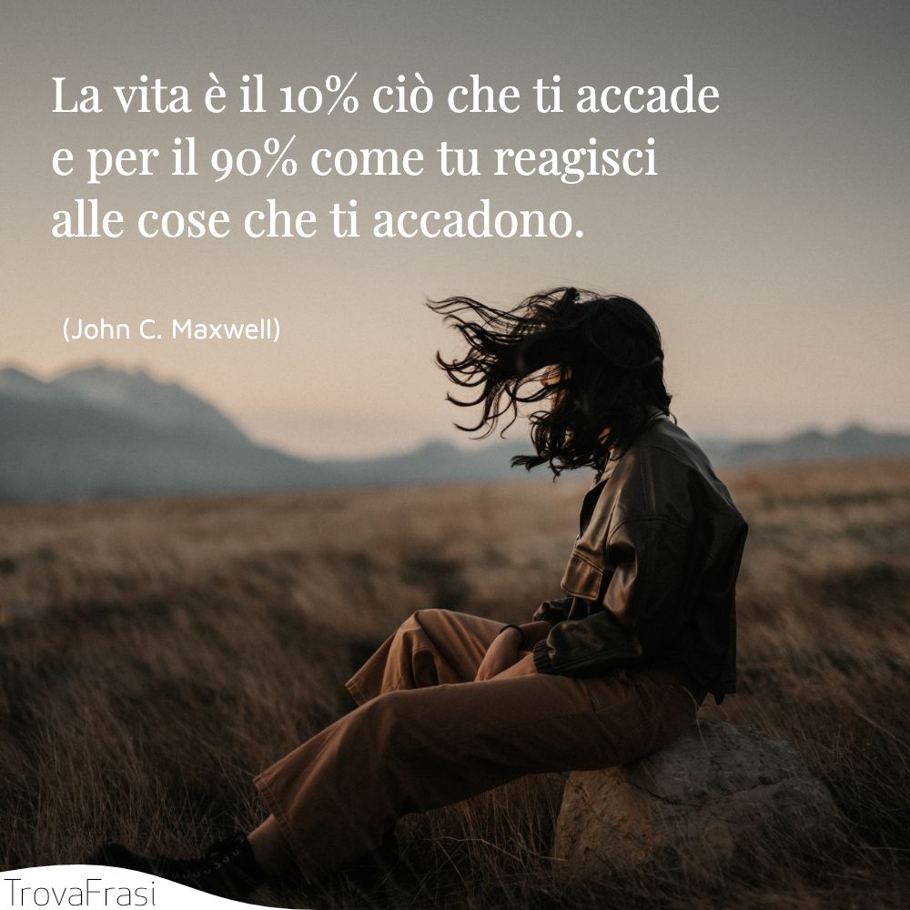 La vita è il 10% ciò che ti accade e per il 90% come tu reagisci alle cose che ti accadono.