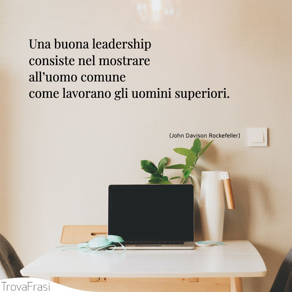 Una buona leadership consiste nel mostrare all’uomo comune come lavorano gli uomini superiori.