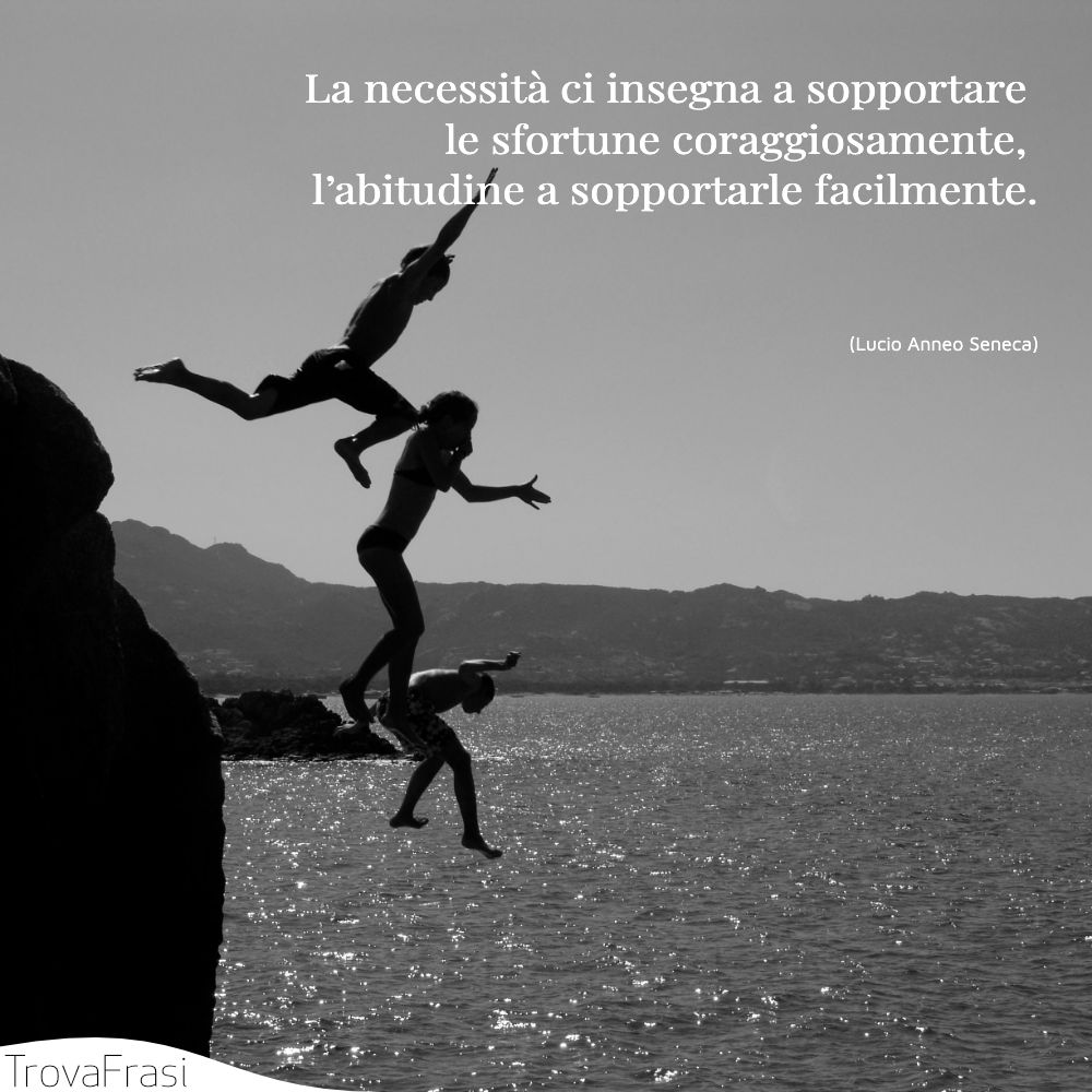 La necessità ci insegna a sopportare le sfortune coraggiosamente, l’abitudine a sopportarle facilmente.