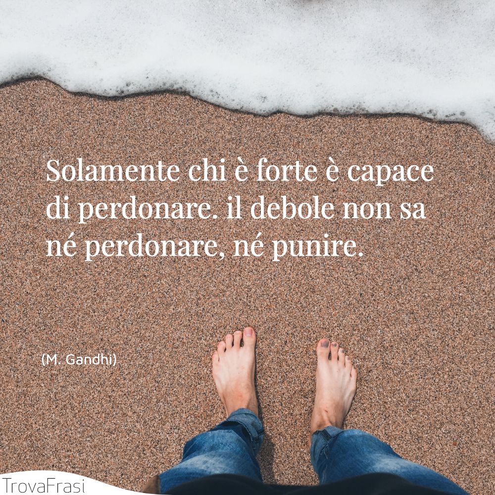 Solamente chi è forte è capace di perdonare. il debole non sa né perdonare, né punire.