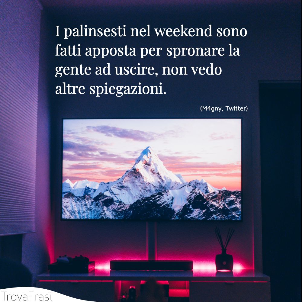 I palinsesti nel weekend sono fatti apposta per spronare la gente ad uscire, non vedo altre spiegazioni.