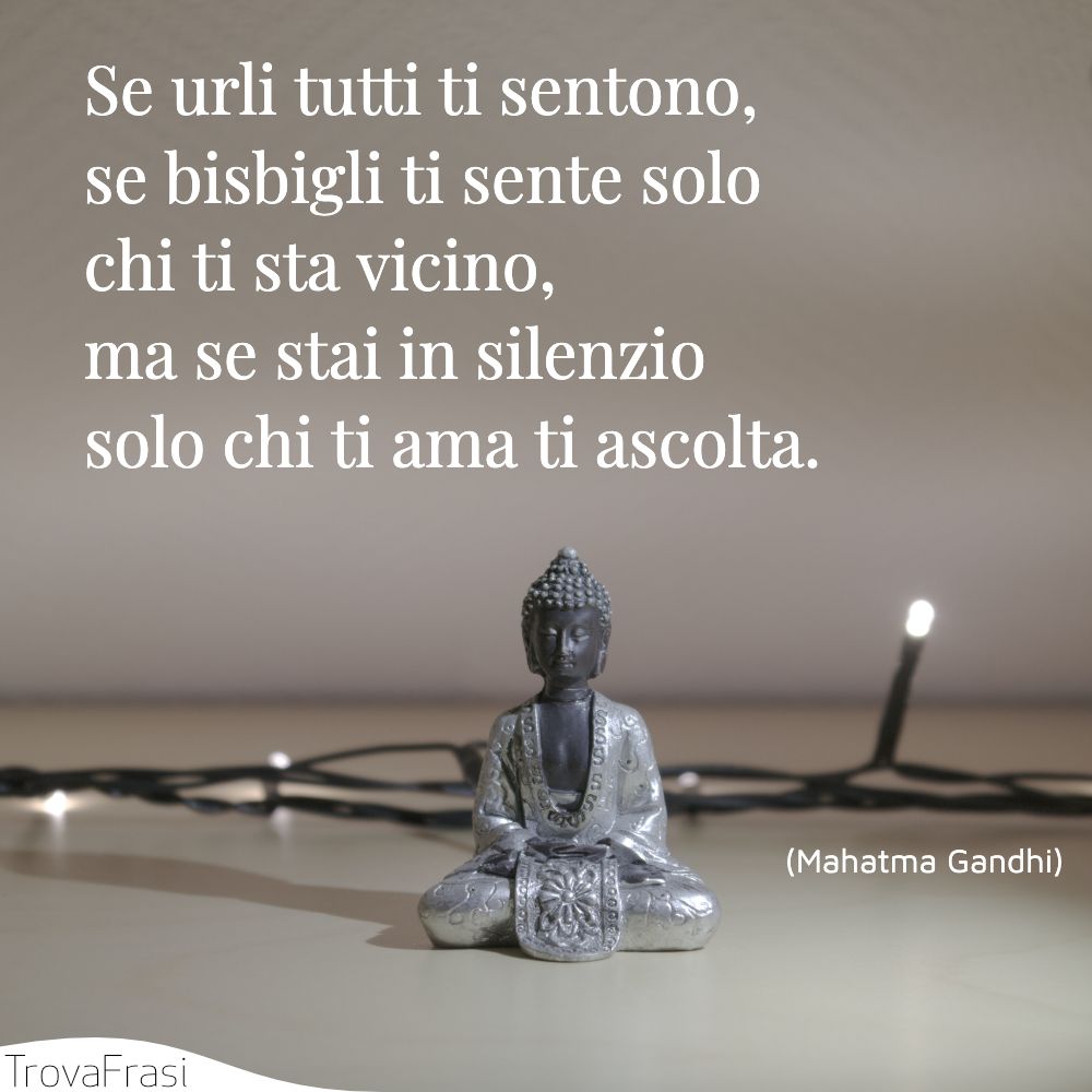 Se urli tutti ti sentono, se bisbigli ti sente solo chi ti sta vicino, ma se stai in silenzio solo chi ti ama ti ascolta.