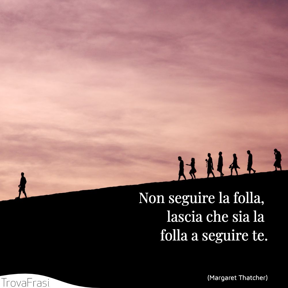 Non seguire la folla, lascia che sia la folla a seguire te.