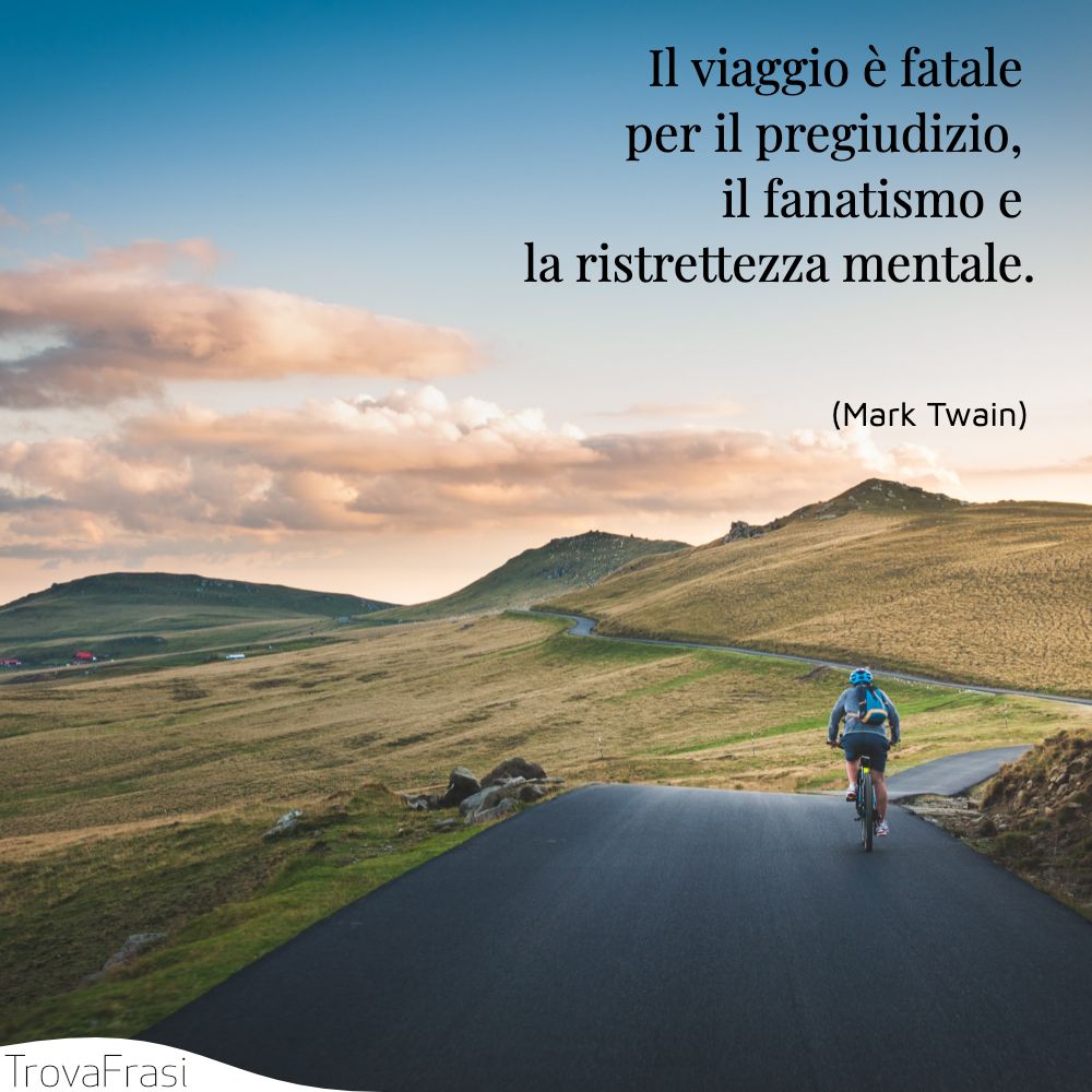 Il viaggio è fatale per il pregiudizio, il fanatismo e la ristrettezza mentale.