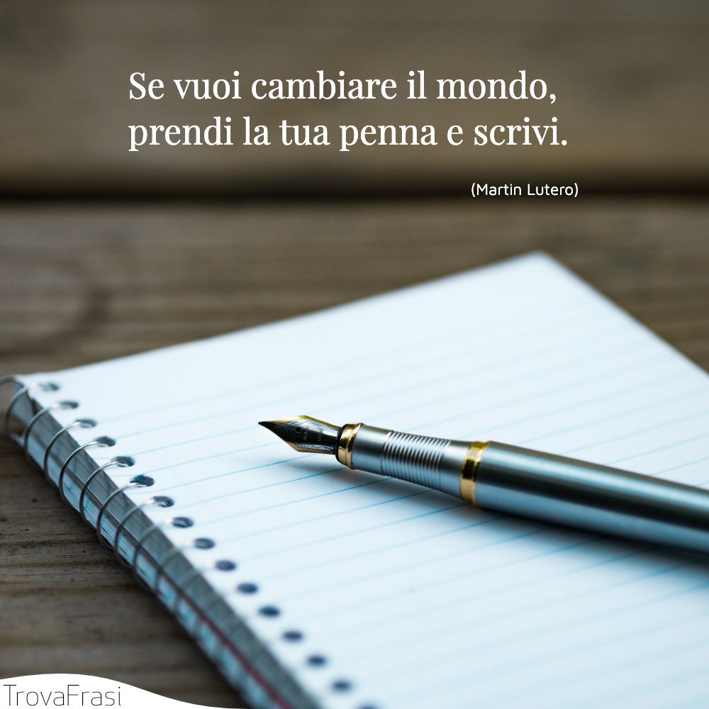Se vuoi cambiare il mondo, prendi la tua penna e scrivi.