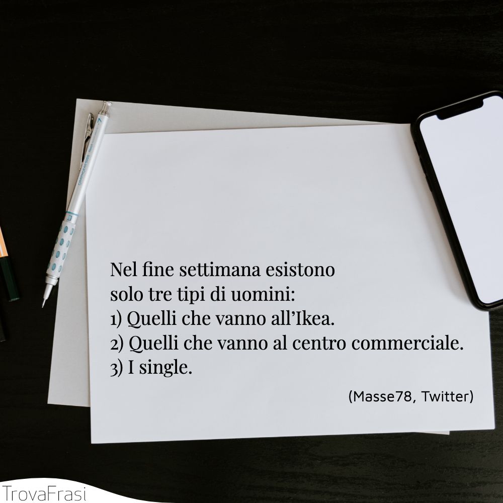 Nel fine settimana esistono solo tre tipi di uomini:1) Quelli che vanno all’Ikea.2) Quelli che vanno al centro commerciale.3) I single.