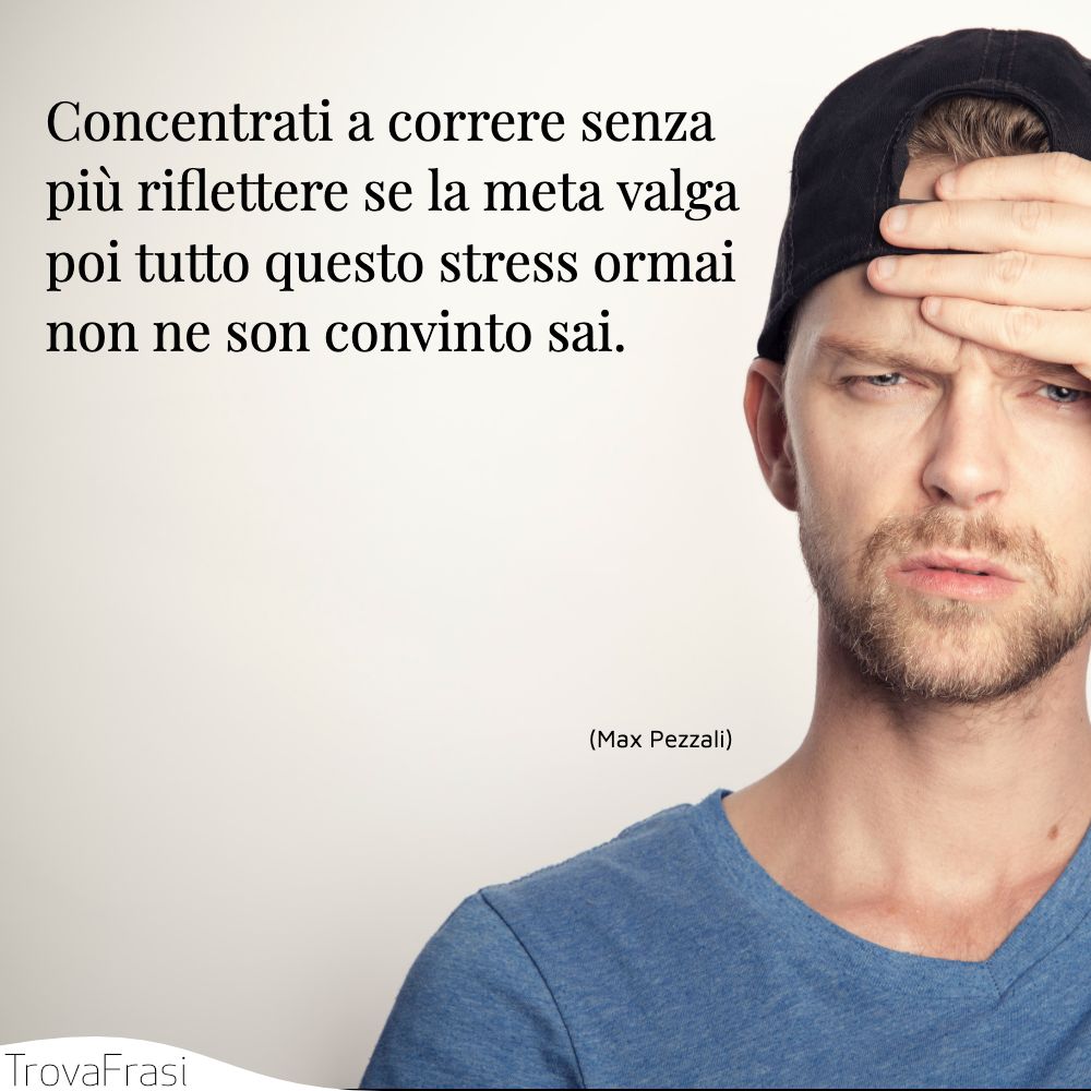 Concentrati a correre senza più riflettere se la meta valga | poi tutto questo stress ormai non ne son convinto sai.