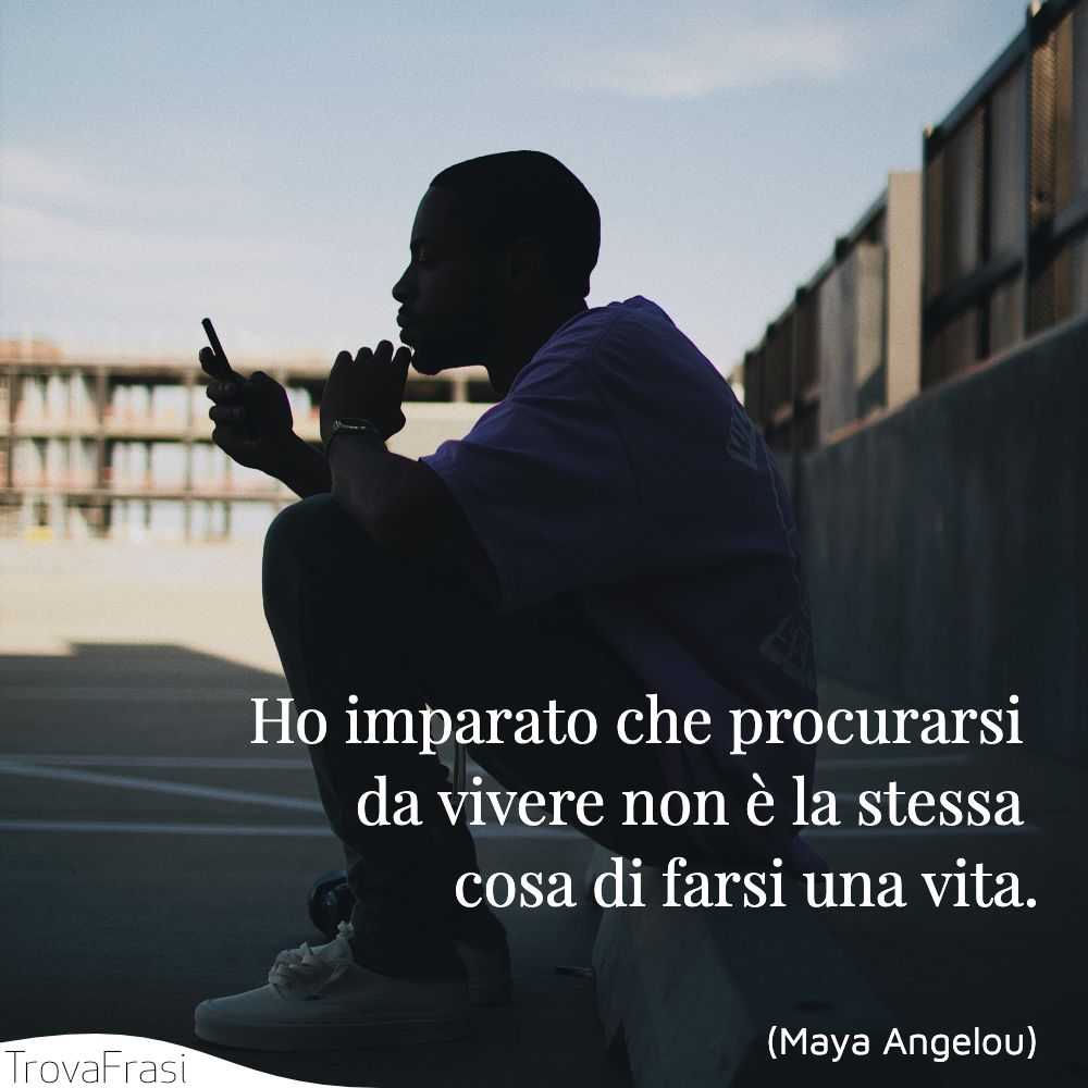 Ho imparato che procurarsi da vivere non è la stessa cosa di farsi una vita.