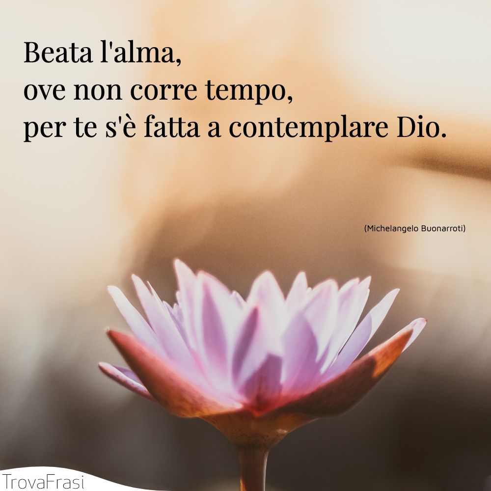 Beata l'alma, ove non corre tempo, | per te s'è fatta a contemplare Dio.