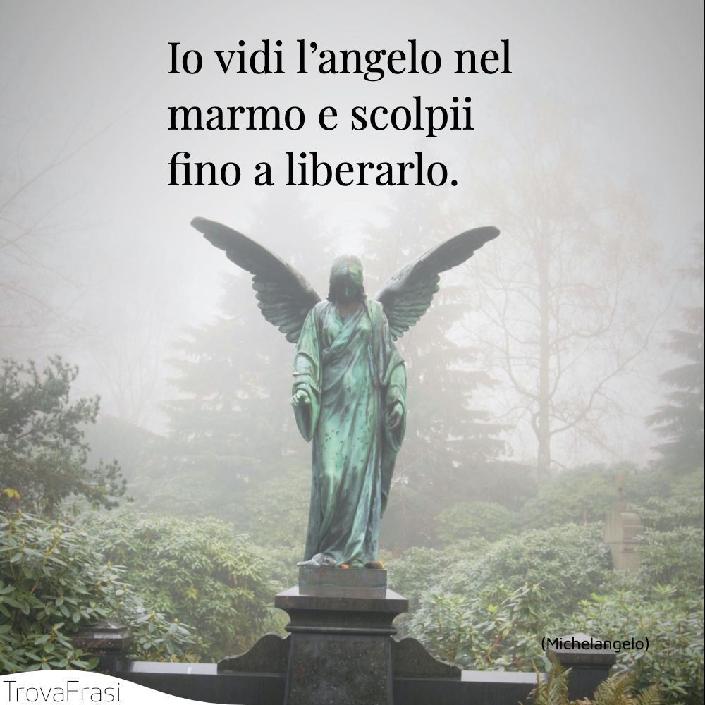 Io vidi l’angelo nel marmo e scolpii fino a liberarlo.