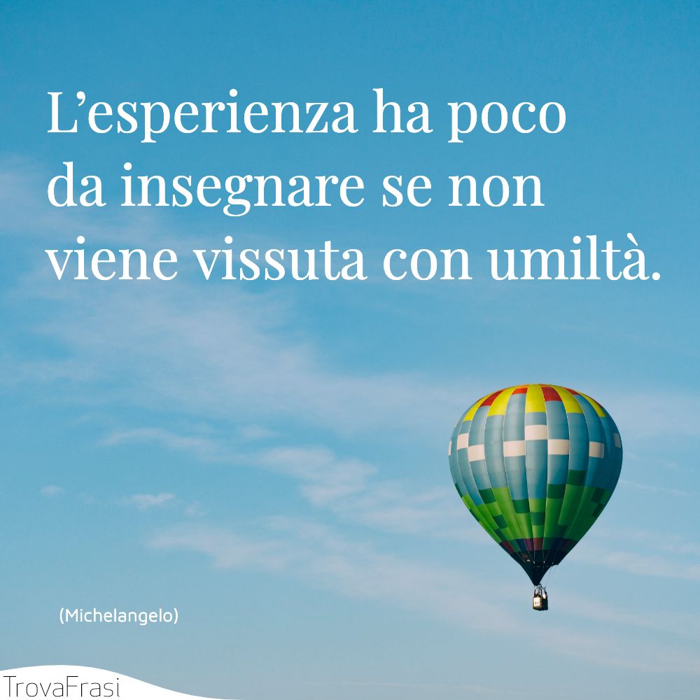 L’esperienza ha poco da insegnare se non viene vissuta con umiltà.