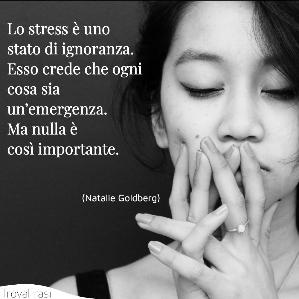Lo stress è uno stato di ignoranza. Esso crede che ogni cosa sia un’emergenza. Ma nulla è così importante.