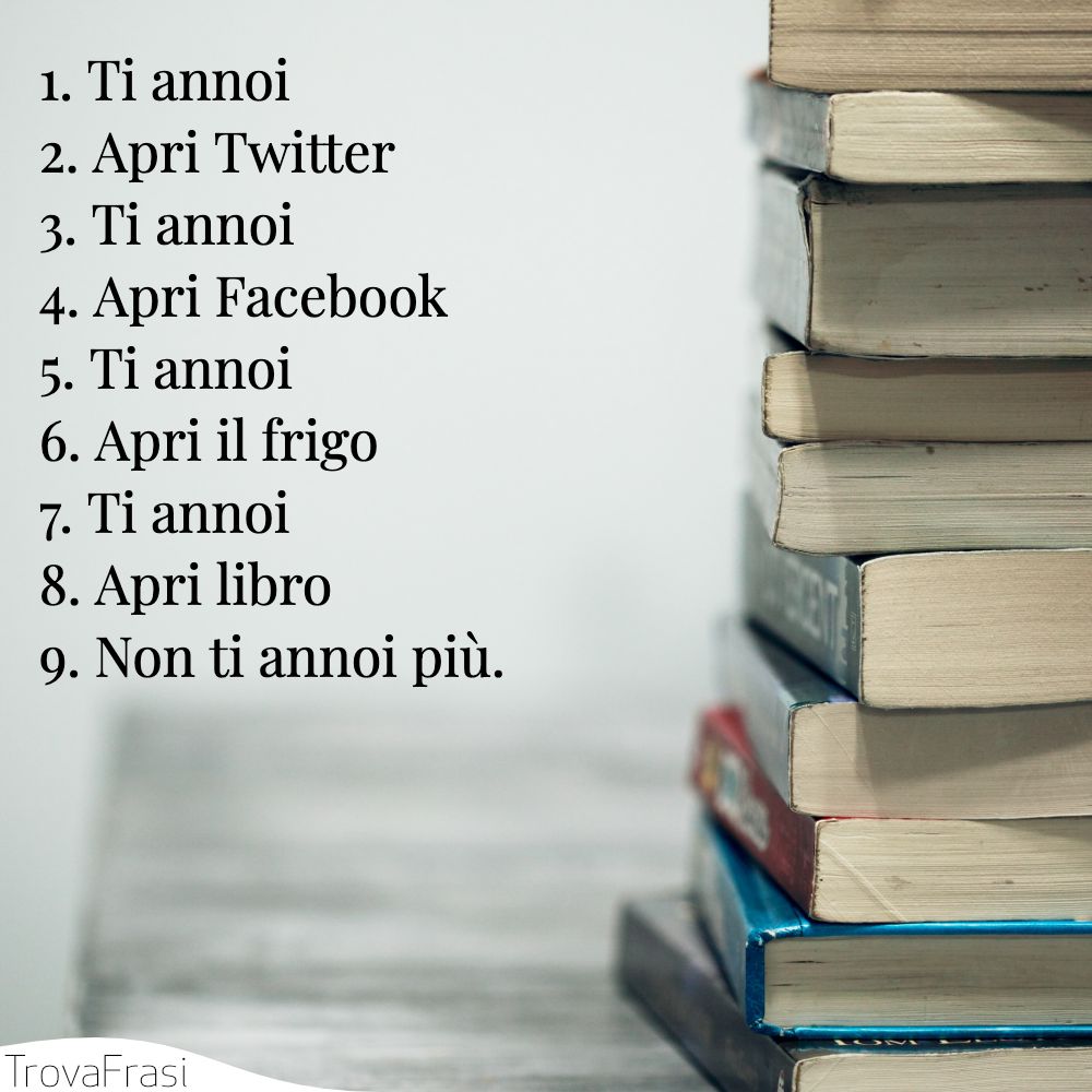 1. Ti annoi2. Apri Twitter3. Ti annoi4. Apri Facebook5. Ti annoi6. Apri il frigo7. Ti annoi8. Apri libro9. Non ti annoi più.