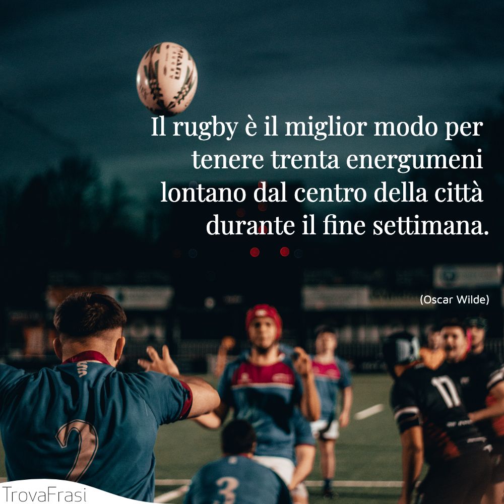 Il rugby è il miglior modo per tenere trenta energumeni lontano dal centro della città durante il fine settimana.