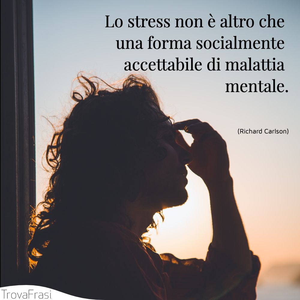 Lo stress non è altro che una forma socialmente accettabile di malattia mentale.