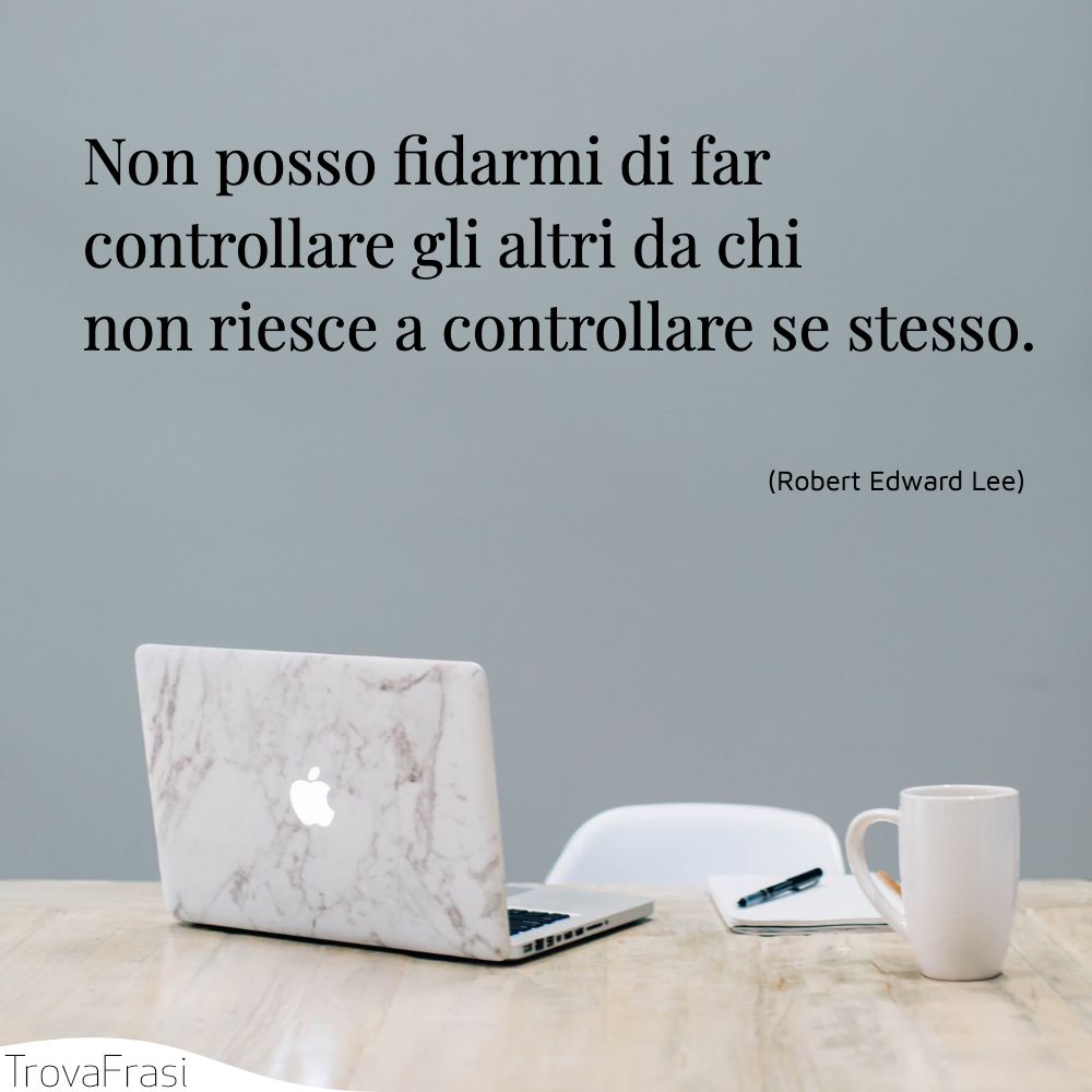 Non posso fidarmi di far controllare gli altri da chi non riesce a controllare se stesso.