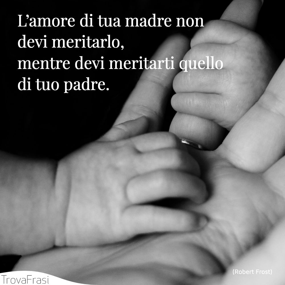 L’amore di tua madre non devi meritarlo, mentre devi meritarti quello di tuo padre.