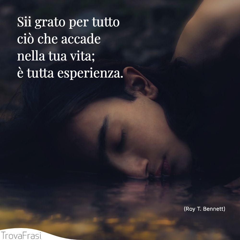 Sii grato per tutto ciò che accade nella tua vita; è tutta esperienza.