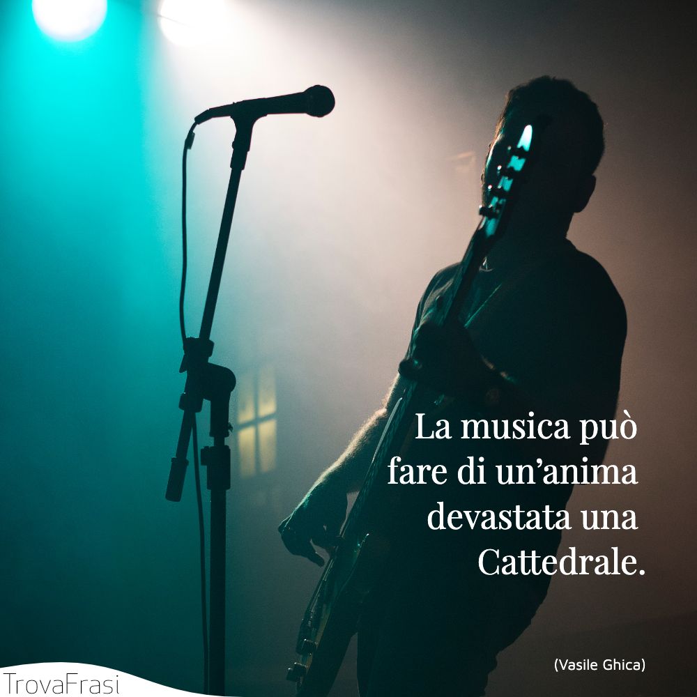 La musica può fare di un’anima devastata una Cattedrale.