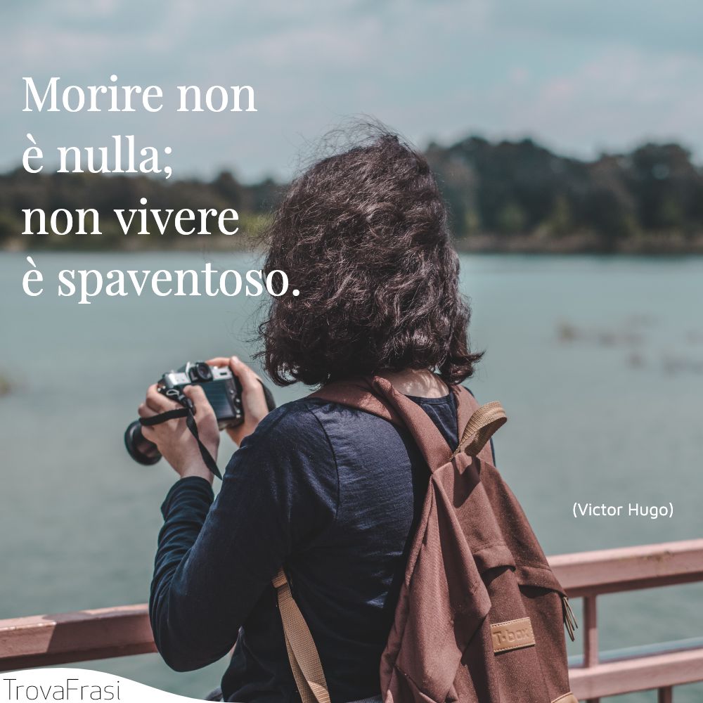 Morire non è nulla; non vivere è spaventoso.