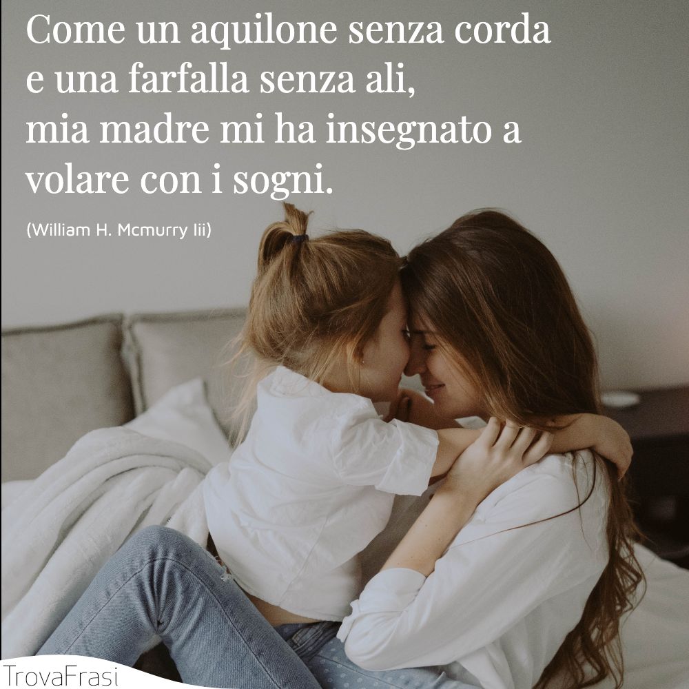 Come un aquilone senza corda e una farfalla senza ali, mia madre mi ha insegnato a volare con i sogni.