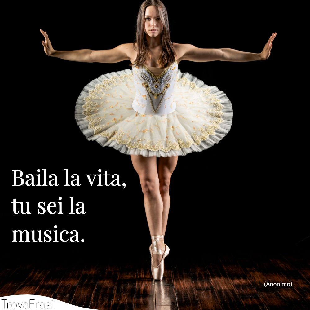Baila la vita, tu sei la musica.
