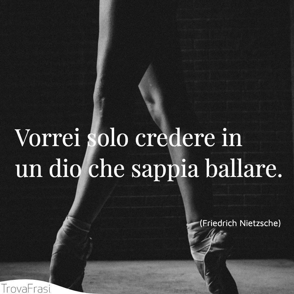Vorrei solo credere in un dio che sappia ballare.