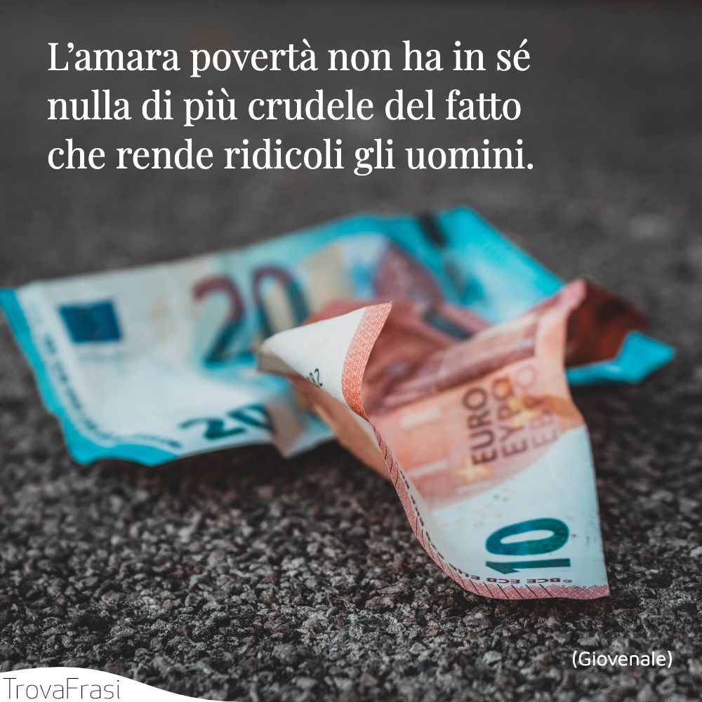 L’amara povertà non ha in sé nulla di più crudele del fatto che rende ridicoli gli uomini.