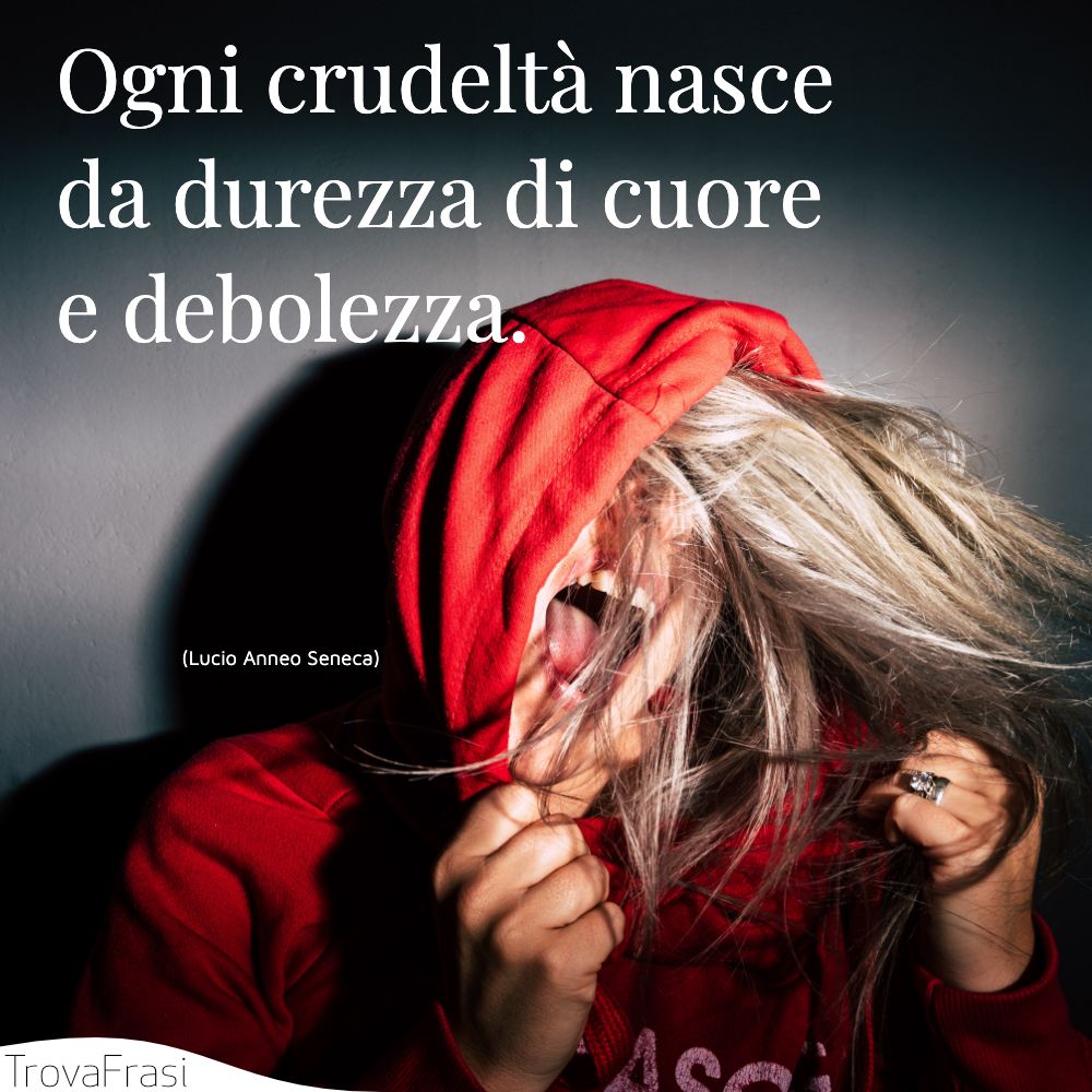 Ogni crudeltà nasce da durezza di cuore e debolezza.